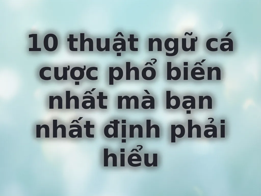 10 thuật ngữ cá cược phổ biến nhất mà bạn nhất định phải hiểu